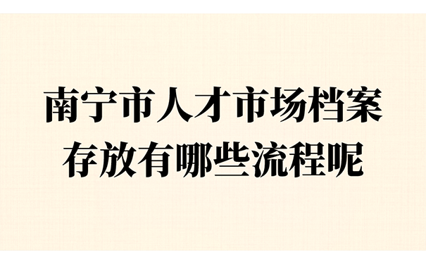 南宁市人才市场档案存放流程。