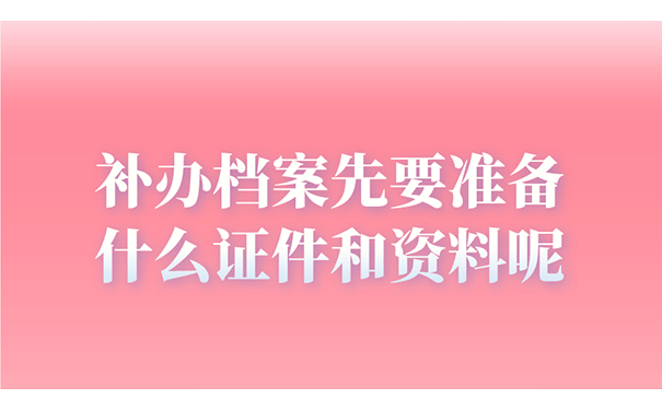 补办档案先要准备什么证件和资料呢？