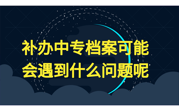 补办中专档案可能会遇到的问题呢？