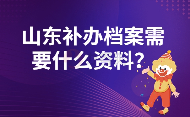 山东补办档案需要什么资料？