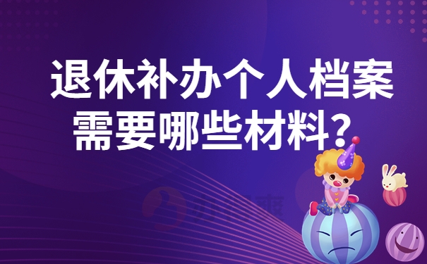 退休补办个人档案需要哪些材料？