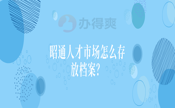 昭通人才市场怎么存放档案？