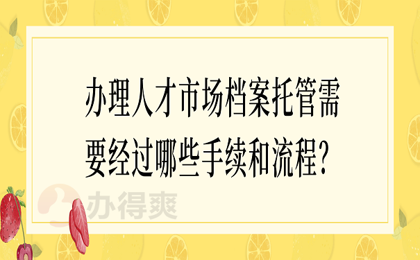 办理人才市场档案托管需要经过哪些手续和流程？