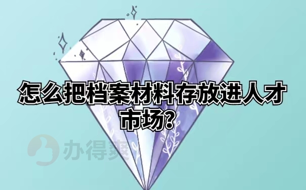 怎么把档案材料存放进人才市场？
