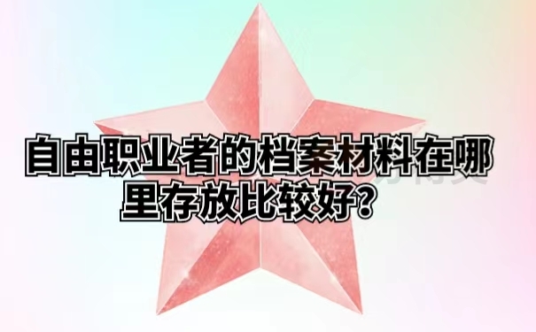 自由职业者的档案材料在哪里存放比较好？