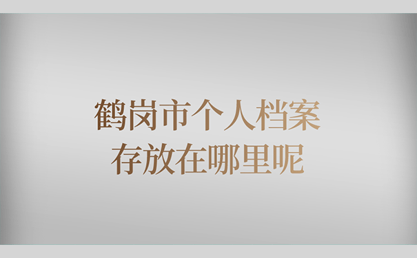 鹤岗市个人档案存放在哪里呢？