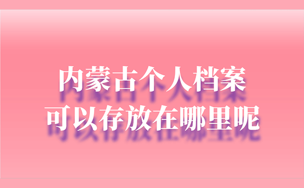 内蒙古个人档案可以存放在哪里呢？