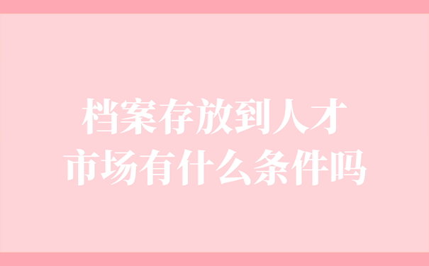 档案存放到人才市场有什么条件吗？