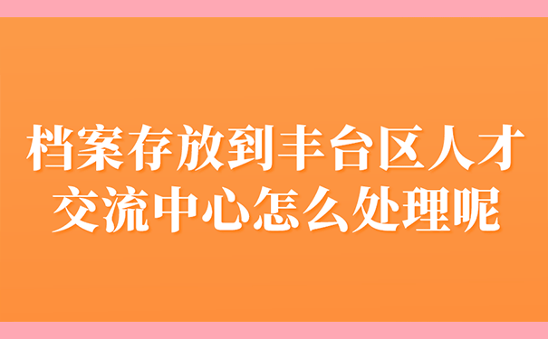 档案存放到丰台区人才交流中心怎么处理呢？