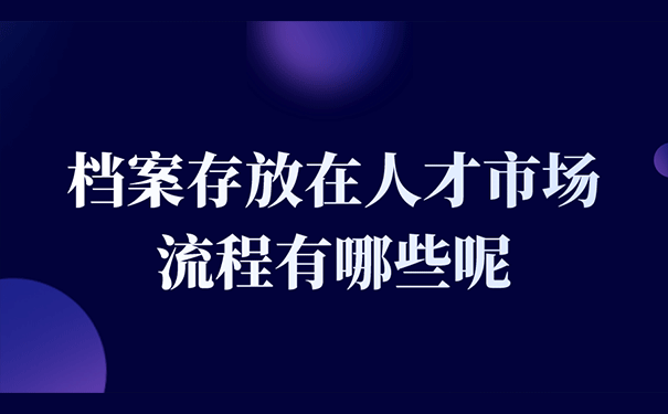 档案存放在人才市场的流程有哪些呢？