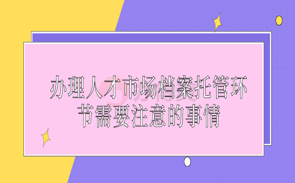 办理人才市场档案托管环节需要注意的事情