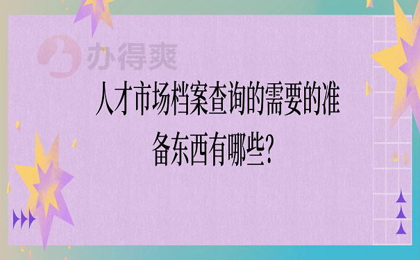 人才市场档案查询的需要的准备东西有哪些？