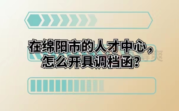 在绵阳市的人才中心，怎么开具调档函？