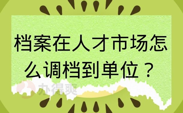 档案在人才市场怎么调档到单位？