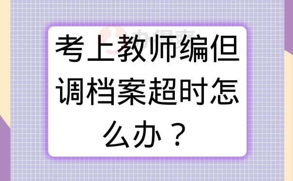 考上教师编但调档案超时怎么办？