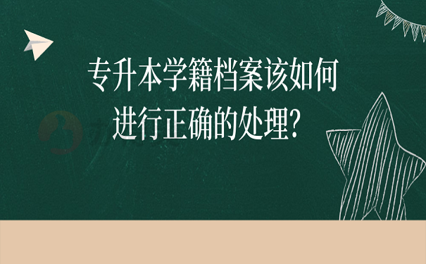 专升本学籍档案该如何进行正确的处理？