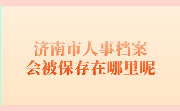 济南市人事档案会被保存在哪里呢？