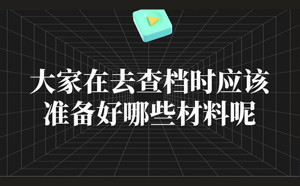 大家在去查档时应该准备好哪些材料呢