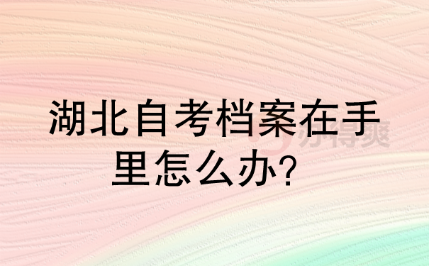 湖北自考档案在手中怎么办