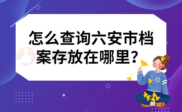 怎么查询六安市档案存放在哪里？