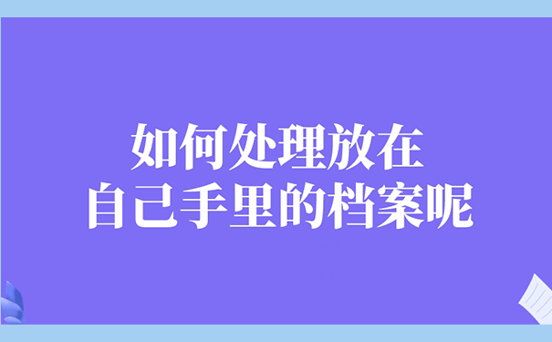 如何处理放在自己手里的档案呢