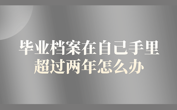 毕业档案在自己手里超过两年怎么办？