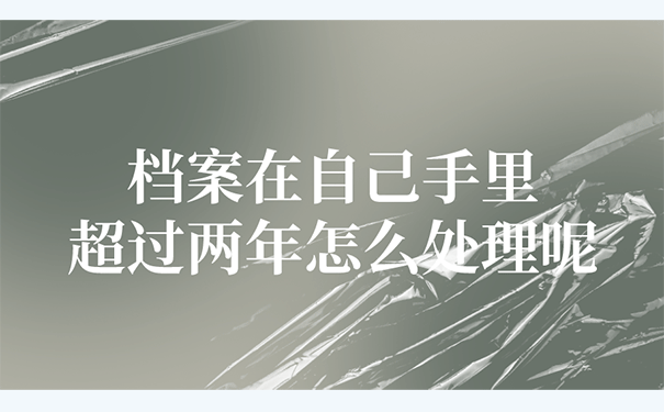 档案在自己手里超过两年怎么处理呢？