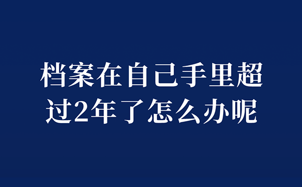 档案在自己手里超过2年了怎么办呢