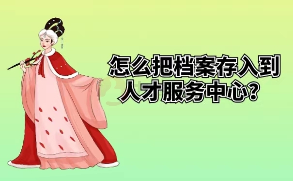 怎么把档案存入到人才服务中心？