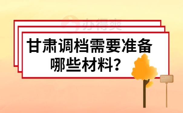 甘肃调档需要准备哪些材料？