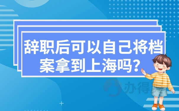 辞职后可以自己将档案拿到上海吗？