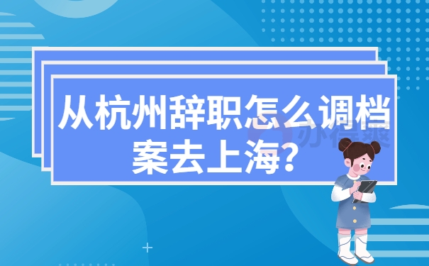从杭州辞职怎么调档案去上海？