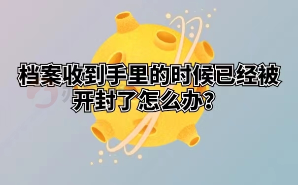 档案收到手里的时候已经被开封了怎么办？ 