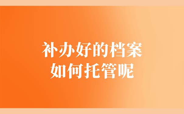 补办好的档案如何托管呢？