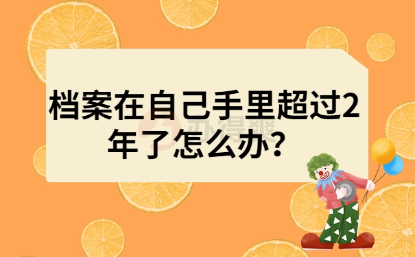 档案在自己手里超过2年了怎么办？