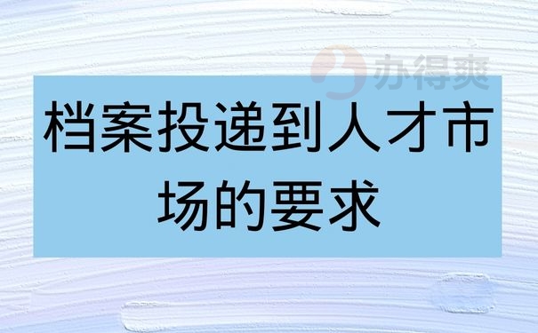 档案投递到人才市场的要求