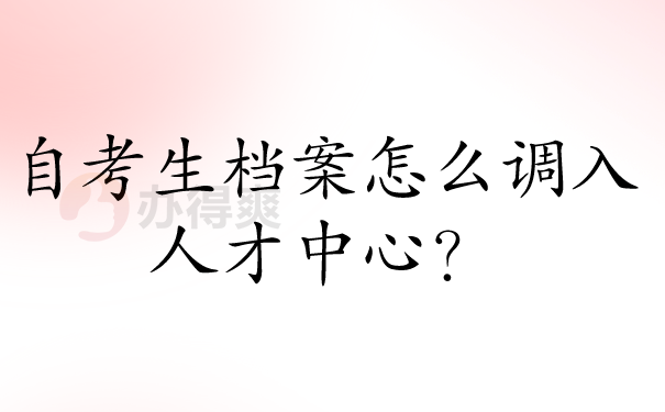 自考生档案怎么调入人才中心？