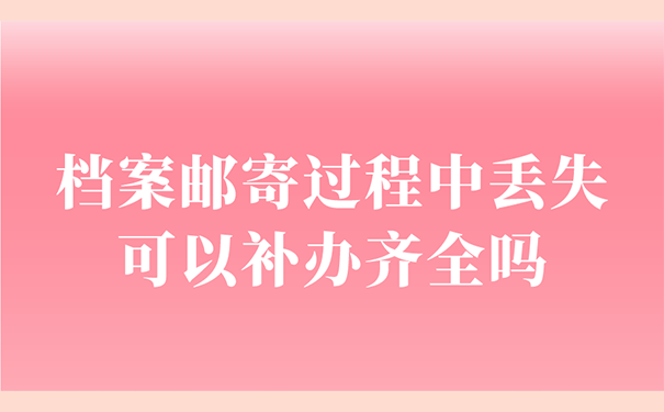 档案邮寄过程中丢失可以补办齐全吗？