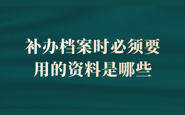 补办档案时必须要用的资料是哪些？