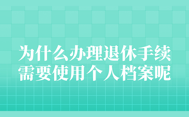 为什么办理退休手续需要使用个人档案呢？