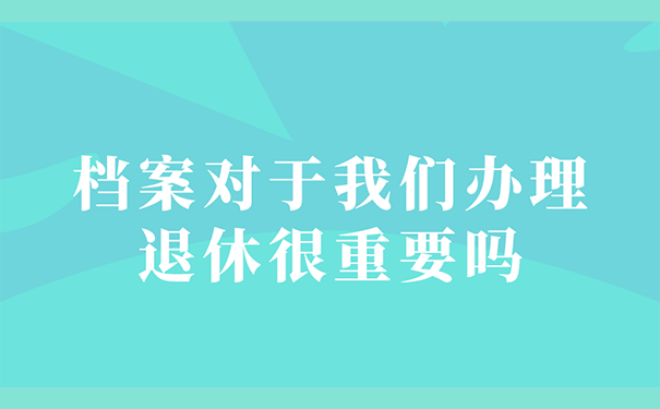 档案对于我们办理退休很重要吗？