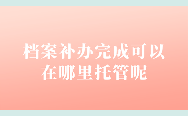 档案补办完成可以在哪里托管呢