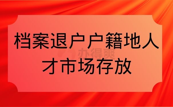 档案退户户籍地人才市场存放