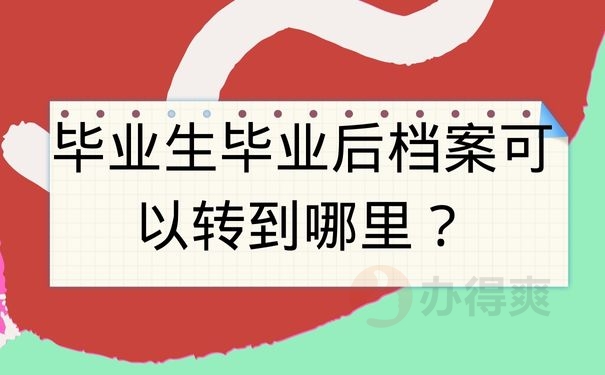 毕业生毕业后档案可以转到哪里？