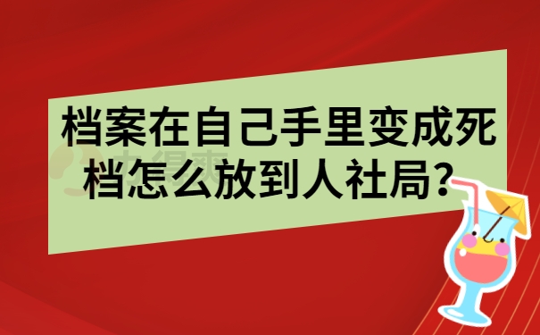 档案在自己手里变成死档怎么放到人社局？