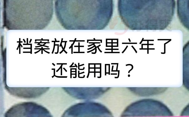 档案放在家里六年了还能用吗？