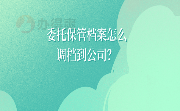 委托保管档案怎么调档到公司？