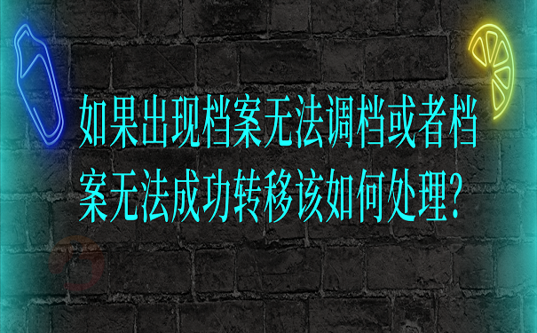 如果出现档案无法调档或者档案无法成功转移该如何处理？