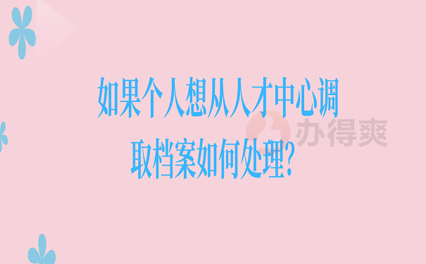 如果个人想从人才中心调取档案如何处理？