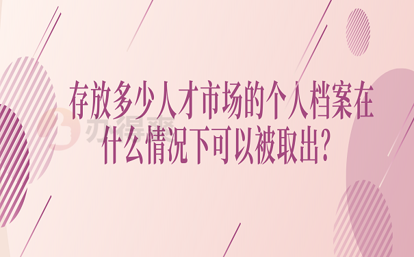 存放多少人才市场的个人档案在什么情况下可以被取出？